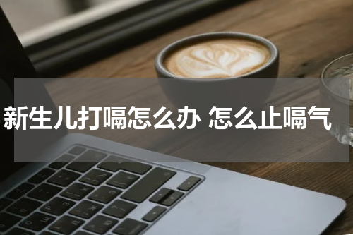 新生儿打嗝怎么办 怎么止嗝气