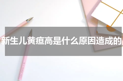 新生儿黄疸高是什么原因造成的