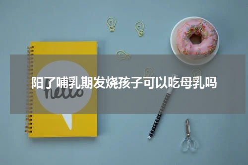 阳了哺乳期发烧孩子可以吃母乳吗