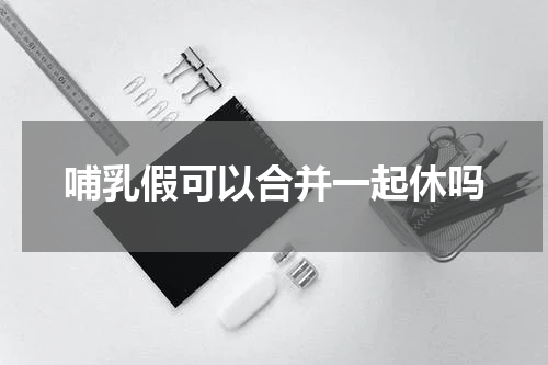 哺乳假可以合并一起休吗
