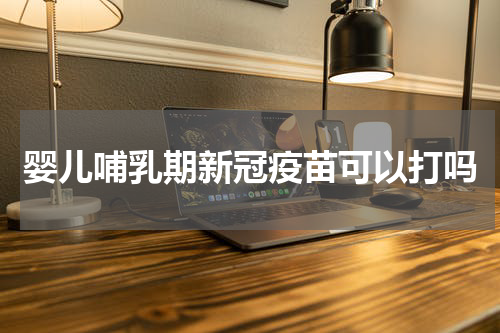 婴儿哺乳期新冠疫苗可以打吗