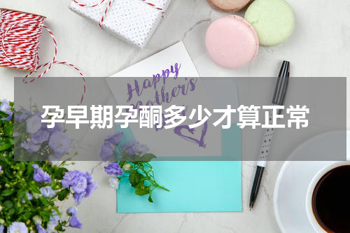 孕早期孕酮多少才算正常
