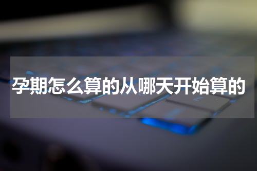 孕期怎么算的从哪天开始算的