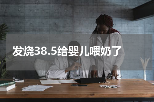 发烧38.5给婴儿喂奶了