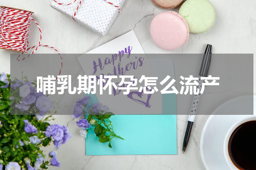 哺乳期怀孕怎么流产
