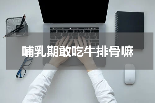 哺乳期敢吃牛排骨嘛