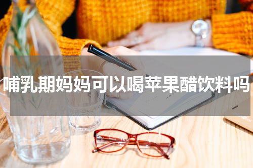 哺乳期妈妈可以喝苹果醋饮料吗