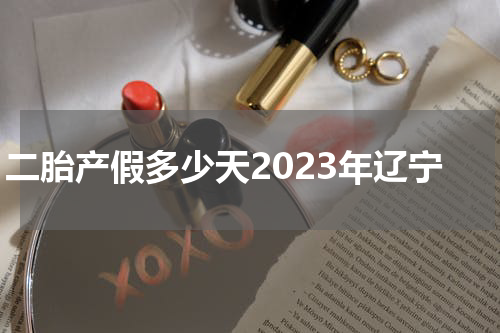 二胎产假多少天2023年辽宁