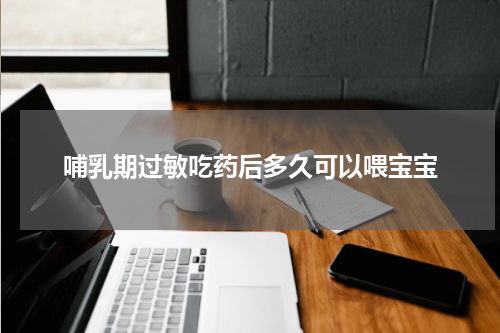 哺乳期过敏吃药后多久可以喂宝宝