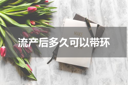 流产后多久可以带环