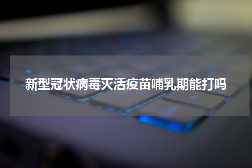 新型冠状病毒灭活疫苗哺乳期能打吗