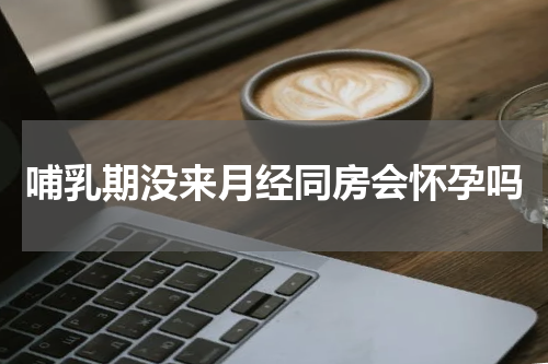 哺乳期没来月经同房会怀孕吗