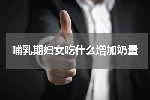 哺乳期妇女吃什么增加奶量