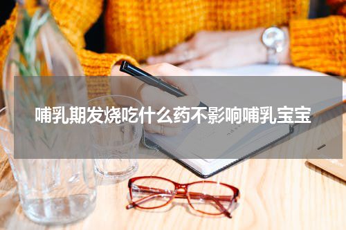 哺乳期发烧吃什么药不影响哺乳宝宝