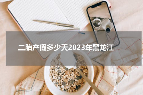 二胎产假多少天2023年黑龙江