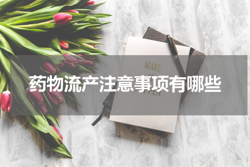药物流产注意事项有哪些