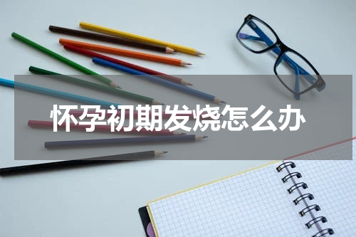 怀孕初期发烧怎么办