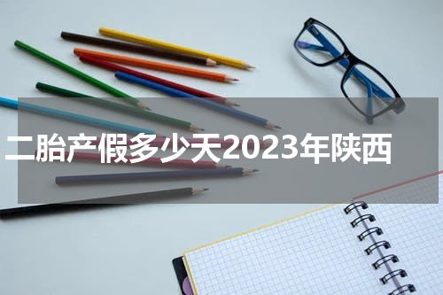 二胎产假多少天2023年陕西