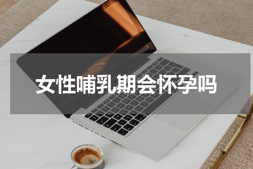 女性哺乳期会怀孕吗