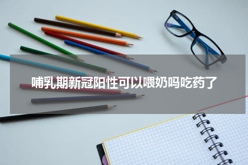 哺乳期新冠阳性可以喂奶吗吃药了