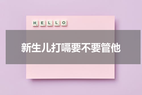 新生儿打嗝要不要管他