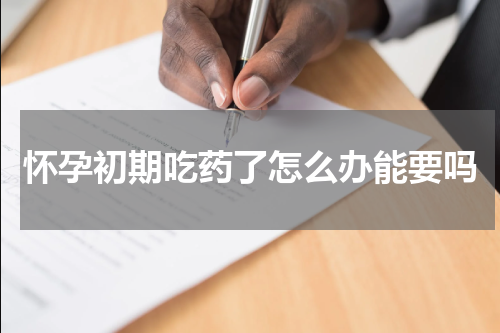 怀孕初期吃药了怎么办能要吗