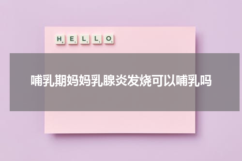 哺乳期妈妈乳腺炎发烧可以哺乳吗