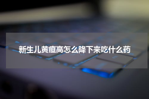 新生儿黄疸高怎么降下来吃什么药
