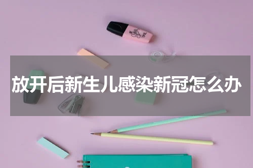 放开后新生儿感染新冠怎么办