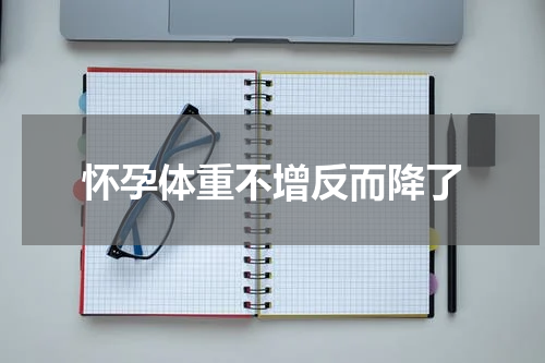 怀孕体重不增反而降了