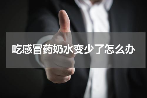 吃感冒药奶水变少了怎么办