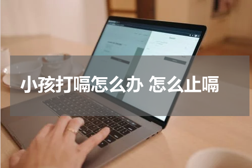 小孩打嗝怎么办 怎么止嗝