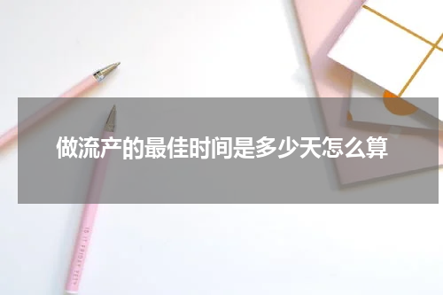 做流产的最佳时间是多少天怎么算