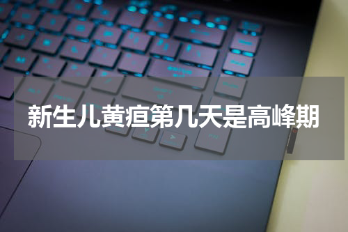 新生儿黄疸第几天是高峰期
