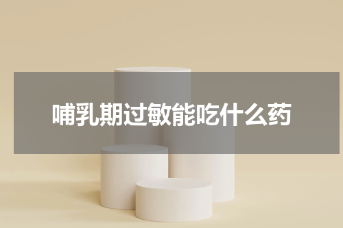 哺乳期过敏能吃什么药