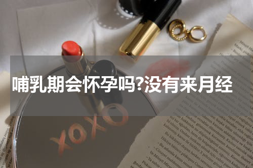 哺乳期会怀孕吗?没有来月经