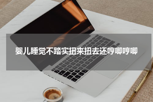 婴儿睡觉不踏实扭来扭去还哼唧哼唧