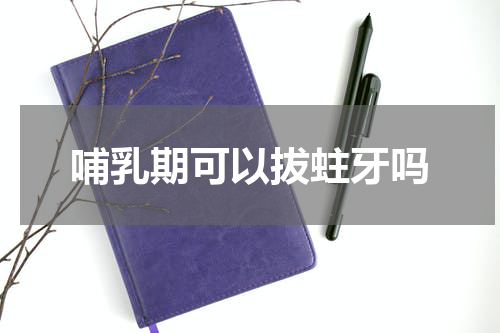 哺乳期可以拔蛀牙吗