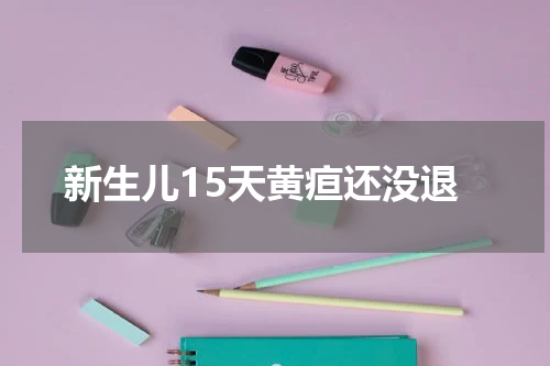 新生儿15天黄疸还没退