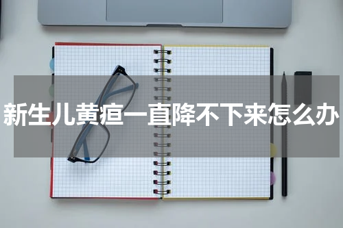 新生儿黄疸一直降不下来怎么办