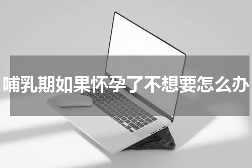 哺乳期如果怀孕了不想要怎么办
