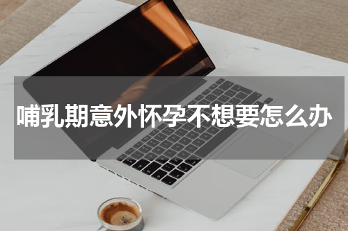 哺乳期意外怀孕不想要怎么办