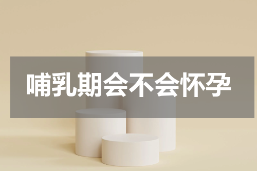 哺乳期会不会怀孕