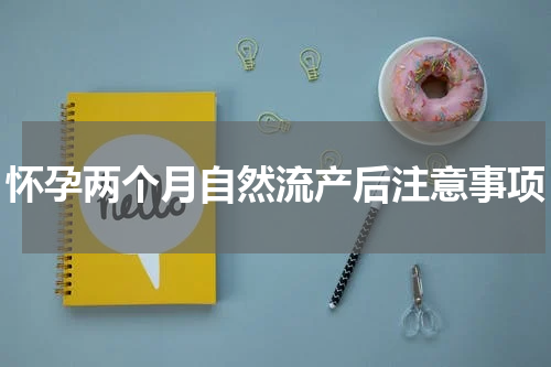怀孕两个月自然流产后注意事项