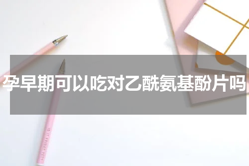 孕早期可以吃对乙酰氨基酚片吗