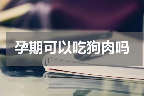 孕期可以吃狗肉吗