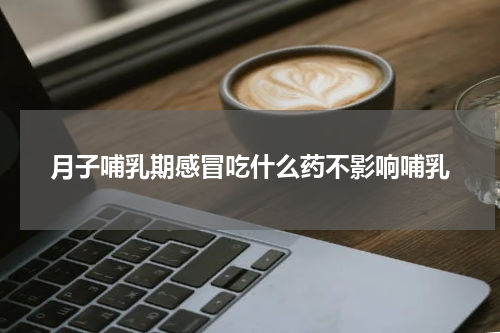 月子哺乳期感冒吃什么药不影响哺乳