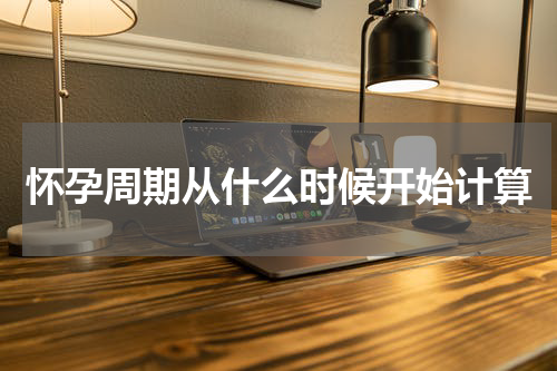 怀孕周期从什么时候开始计算