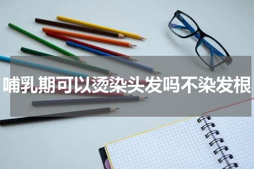 哺乳期可以烫染头发吗不染发根