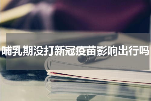 哺乳期没打新冠疫苗影响出行吗